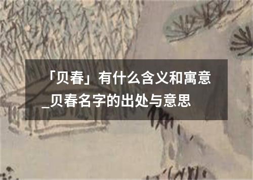 「贝春」有什么含义和寓意_贝春名字的出处与意思