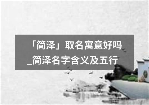 「简泽」取名寓意好吗_简泽名字含义及五行