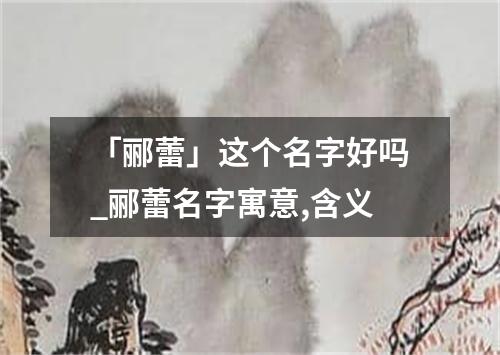 「郦蕾」这个名字好吗_郦蕾名字寓意,含义