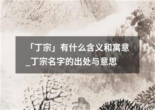 「丁宗」有什么含义和寓意_丁宗名字的出处与意思