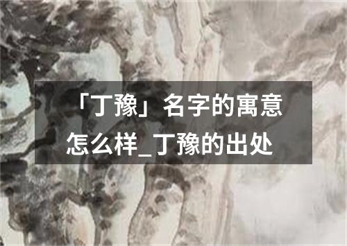 「丁豫」名字的寓意怎么样_丁豫的出处