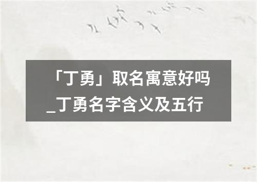 「丁勇」取名寓意好吗_丁勇名字含义及五行