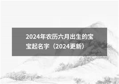 2024年农历六月出生的宝宝起名字（2024更新）