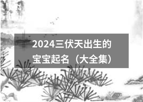 2024三伏天出生的宝宝起名（大全集）