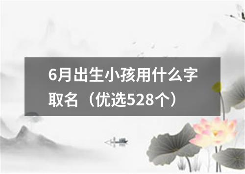 6月出生小孩用什么字取名（优选528个）