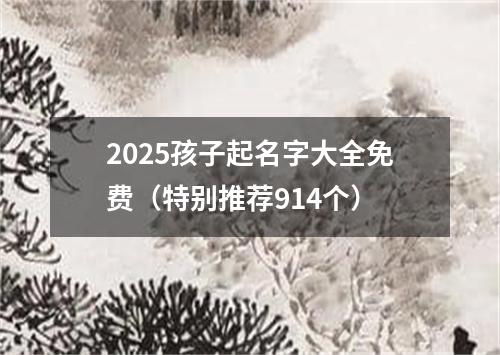 2025孩子起名字大全免费（特别推荐914个）