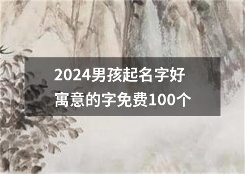 2024男孩起名字好寓意的字免费100个