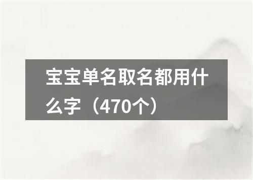 宝宝单名取名都用什么字（470个）