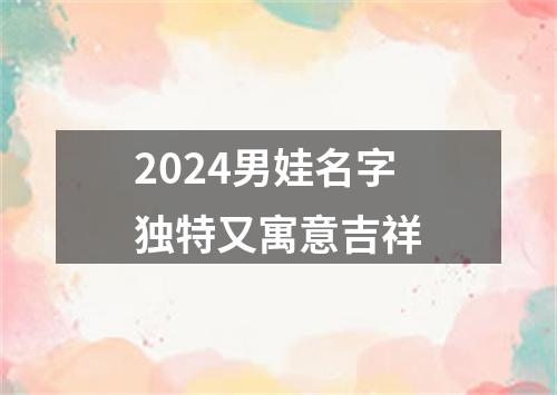 2024男娃名字独特又寓意吉祥