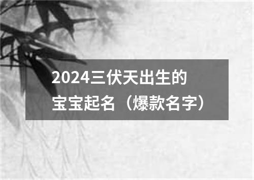 2024三伏天出生的宝宝起名（爆款名字）