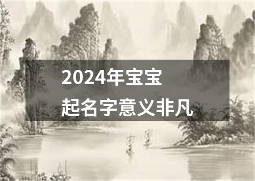 2024年宝宝起名字意义非凡