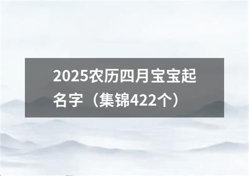 2025农历四月宝宝起名字（集锦422个）