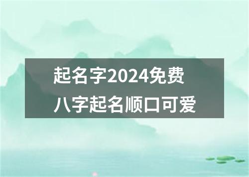 起名字2024免费八字起名顺口可爱