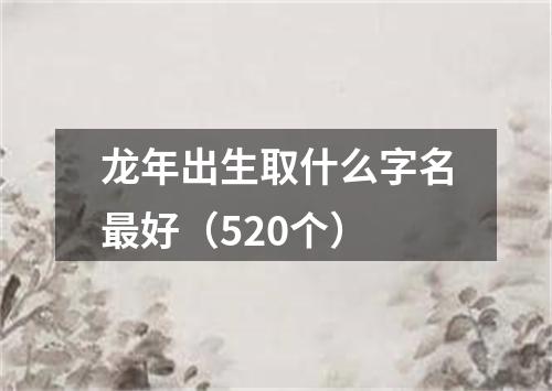 龙年出生取什么字名最好（520个）