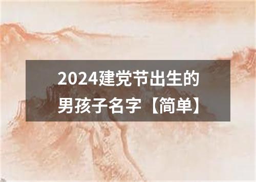 2024建党节出生的男孩子名字【简单】