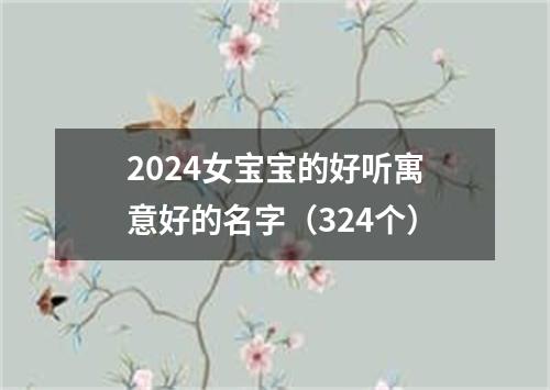 2024女宝宝的好听寓意好的名字（324个）