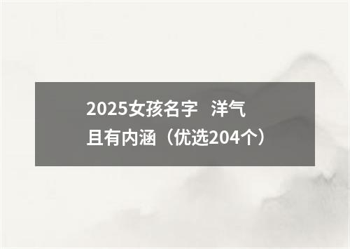 2025女孩名字   洋气且有内涵（优选204个）