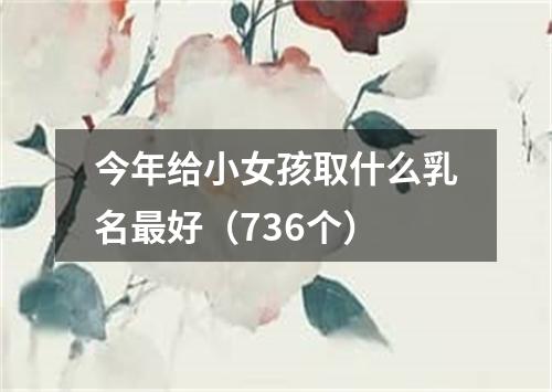 今年给小女孩取什么乳名最好（736个）