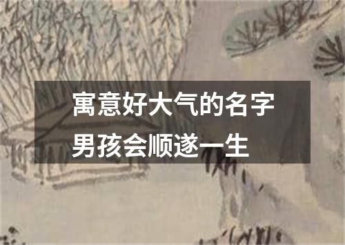 寓意好大气的名字男孩会顺遂一生