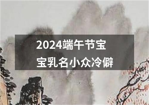 2024端午节宝宝乳名小众冷僻