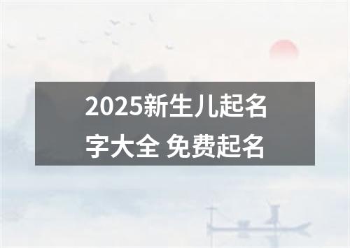 2025新生儿起名字大全 免费起名