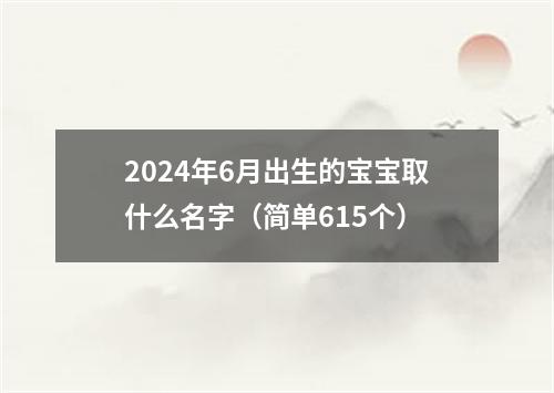 2024年6月出生的宝宝取什么名字（简单615个）