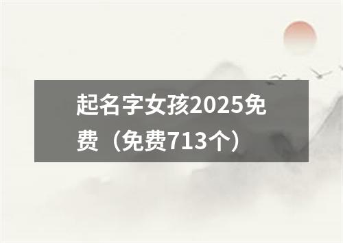 起名字女孩2025免费（免费713个）