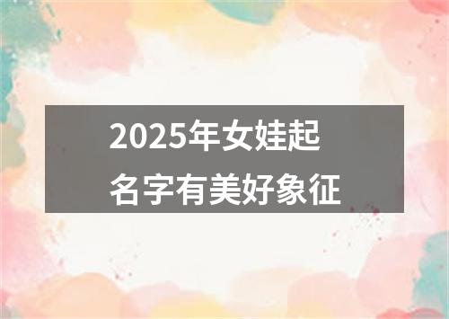 2025年女娃起名字有美好象征