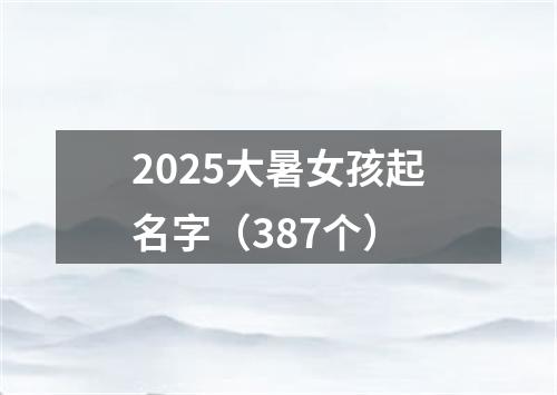 2025大暑女孩起名字（387个）