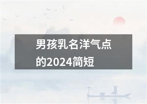 男孩乳名洋气点的2024简短