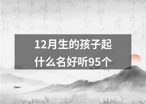 12月生的孩子起什么名好听95个