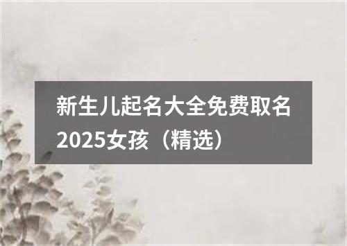 新生儿起名大全免费取名2025女孩（精选）