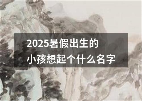 2025暑假出生的小孩想起个什么名字