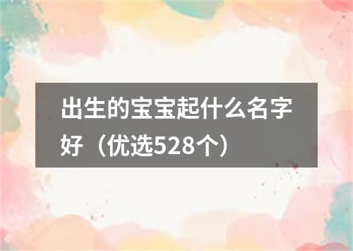 出生的宝宝起什么名字好（优选528个）