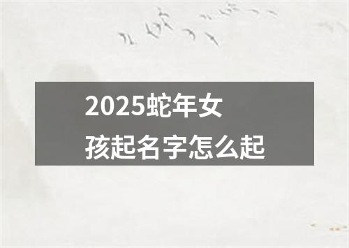 2025蛇年女孩起名字怎么起