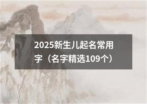 2025新生儿起名常用字（名字精选109个）