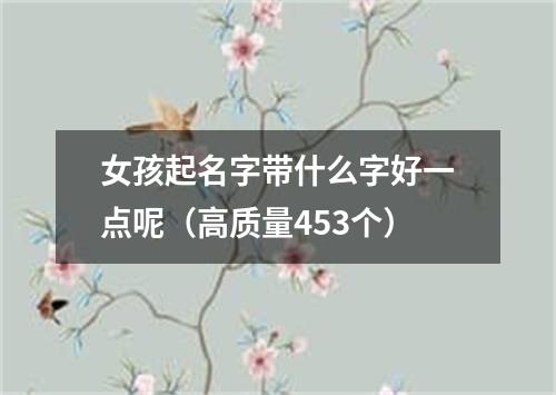 女孩起名字带什么字好一点呢（高质量453个）