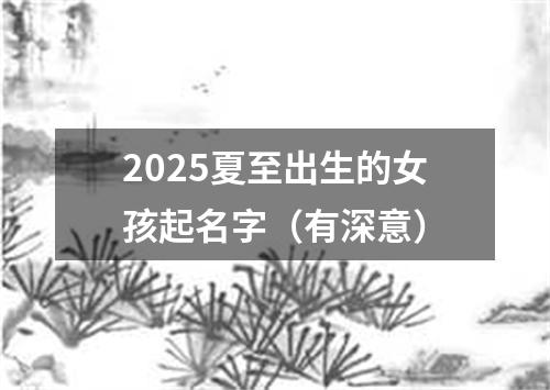 2025夏至出生的女孩起名字（有深意）