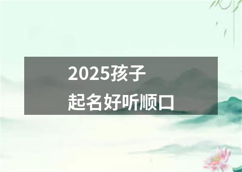 2025孩子起名好听顺口