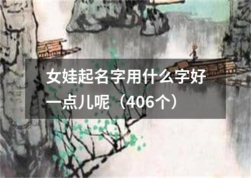 女娃起名字用什么字好一点儿呢（406个）