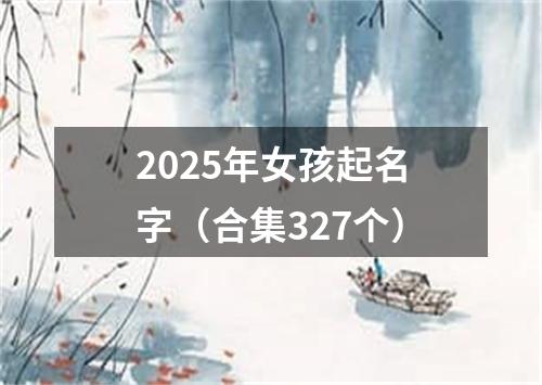 2025年女孩起名字（合集327个）