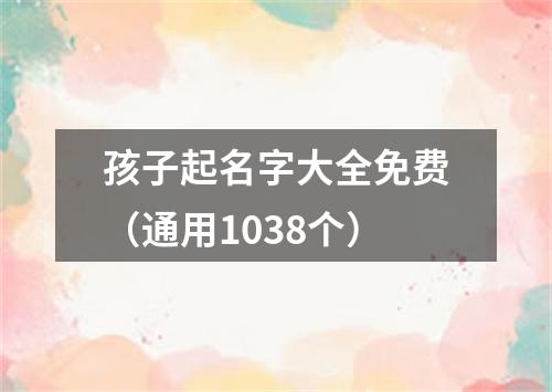 孩子起名字大全免费（通用1038个）