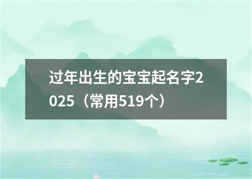 过年出生的宝宝起名字2025（常用519个）