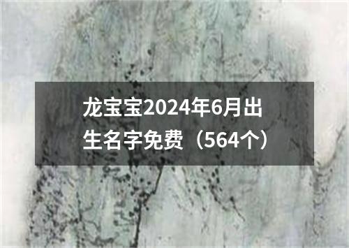 龙宝宝2024年6月出生名字免费（564个）