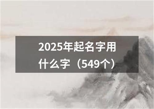 2025年起名字用什么字（549个）