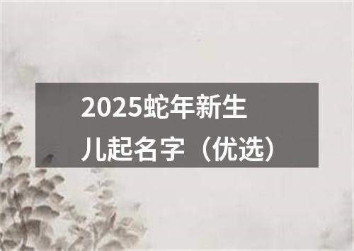 2025蛇年新生儿起名字（优选）