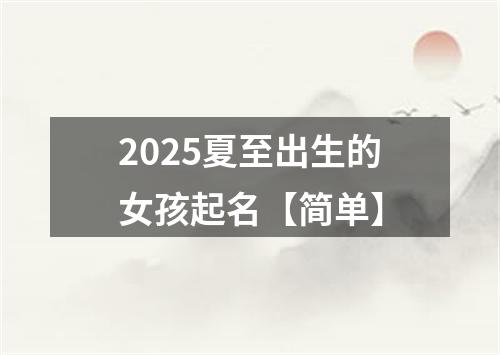 2025夏至出生的女孩起名【简单】