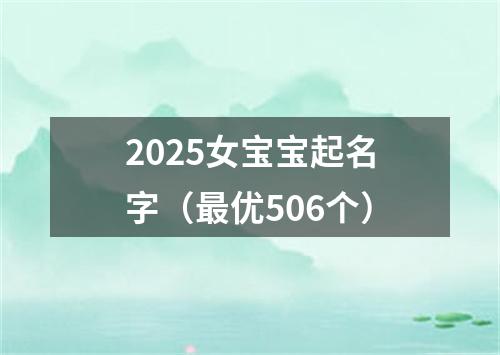 2025女宝宝起名字（最优506个）