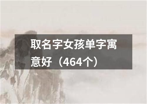 取名字女孩单字寓意好（464个）