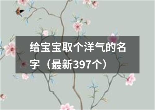 给宝宝取个洋气的名字（最新397个）